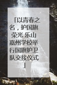 以青春之名，护国旗荣光 乐山嘉州学校举行国旗护卫队交接仪式