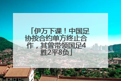 伊万下课！中国足协按合约单方终止合作，其曾带领国足4胜2平8负