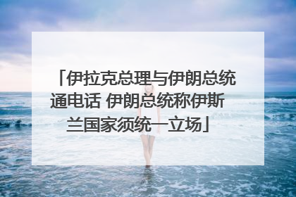 伊拉克总理与伊朗总统通电话 伊朗总统称伊斯兰国家须统一立场