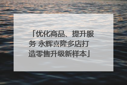 优化商品、提升服务 永辉喜隆多店打造零售升级新样本