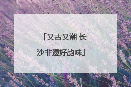又古又潮 长沙非遗好韵味