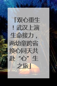 双心重生！武汉上演生命接力，两幼童跨省换心同天共赴“心”生之旅
