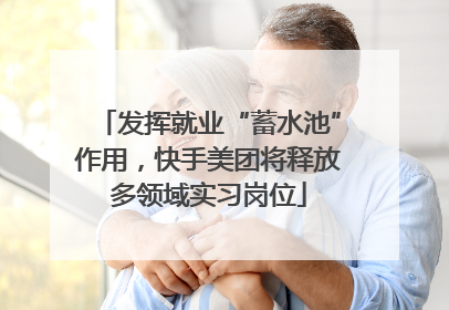 发挥就业“蓄水池”作用，快手美团将释放多领域实习岗位