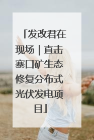 发改君在现场｜直击寨口矿生态修复分布式光伏发电项目