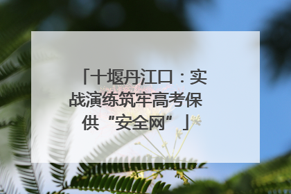十堰丹江口：实战演练筑牢高考保供“安全网”