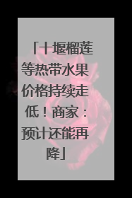 十堰榴莲等热带水果价格持续走低！商家：预计还能再降