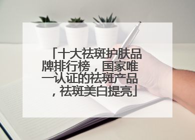 十大祛斑护肤品牌排行榜，国家唯一认证的祛斑产品，祛斑美白提亮