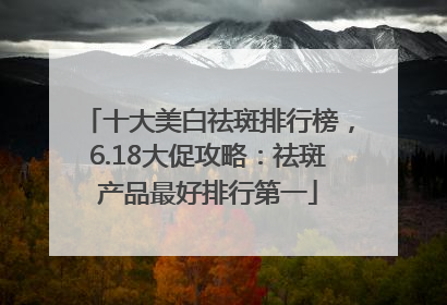 十大美白祛斑排行榜，6.18大促攻略：祛斑产品最好排行第一