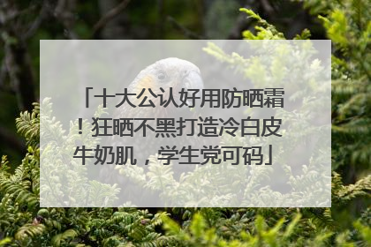 十大公认好用防晒霜！狂晒不黑打造冷白皮牛奶肌，学生党可码