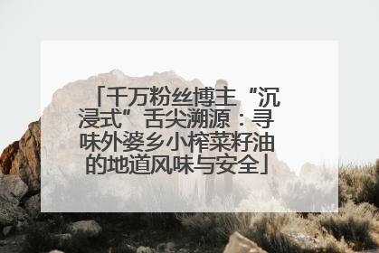 千万粉丝博主“沉浸式”舌尖溯源：寻味外婆乡小榨菜籽油的地道风味与安全