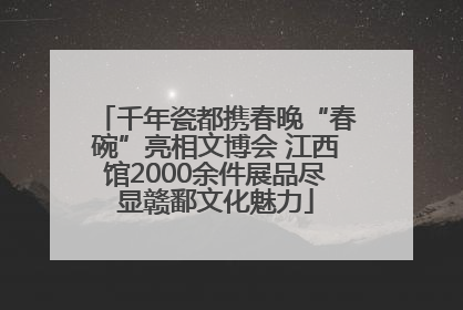 千年瓷都携春晚“春碗”亮相文博会 江西馆2000余件展品尽显赣鄱文化魅力