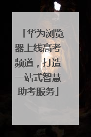 华为浏览器上线高考频道，打造一站式智慧助考服务