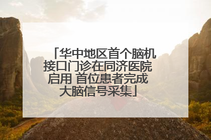 华中地区首个脑机接口门诊在同济医院启用 首位患者完成大脑信号采集
