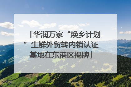 华润万家“焕乡计划”生鲜外贸转内销认证基地在东港区揭牌