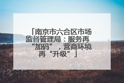 南京市六合区市场监督管理局：服务再“加码”，营商环境再“升级”