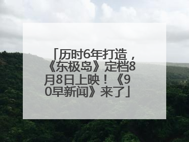 历时6年打造，《东极岛》定档8月8日上映！《90早新闻》来了