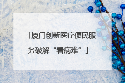 厦门创新医疗便民服务破解“看病难”