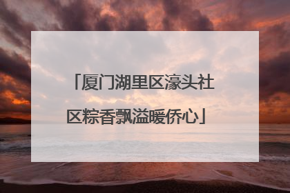 厦门湖里区濠头社区粽香飘溢暖侨心