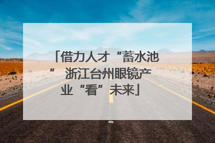 借力人才“蓄水池” 浙江台州眼镜产业“看”未来