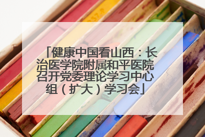 健康中国看山西：长治医学院附属和平医院召开党委理论学习中心组（扩大）学习会