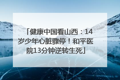 健康中国看山西：14岁少年心脏骤停！和平医院13分钟逆转生死