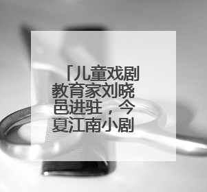 儿童戏剧教育家刘晓邑进驻，今夏江南小剧场亲子演出更加“小而美”