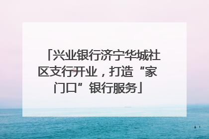 兴业银行济宁华城社区支行开业，打造“家门口”银行服务