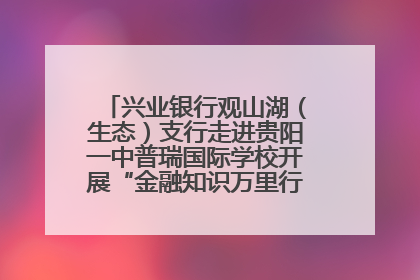 兴业银行观山湖（生态）支行走进贵阳一中普瑞国际学校开展“金融知识万里行”宣传活动
