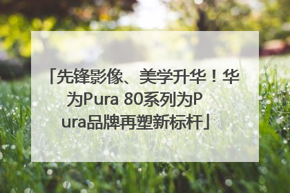 先锋影像、美学升华！华为Pura 80系列为Pura品牌再塑新标杆