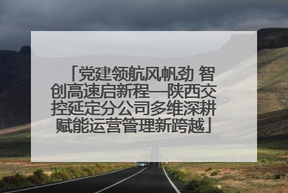 党建领航风帆劲 智创高速启新程—陕西交控延定分公司多维深耕赋能运营管理新跨越