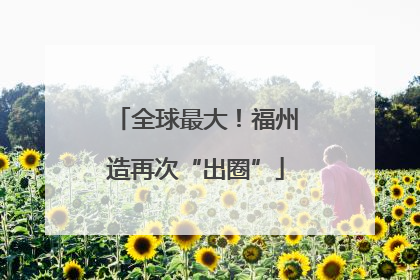 全球最大！福州造再次“出圈”