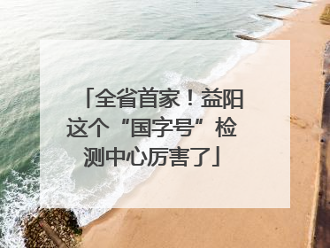 全省首家！益阳这个“国字号”检测中心厉害了