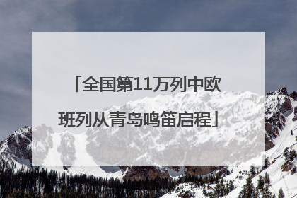 全国第11万列中欧班列从青岛鸣笛启程