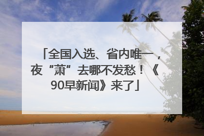 全国入选、省内唯一，夜“萧”去哪不发愁！《90早新闻》来了