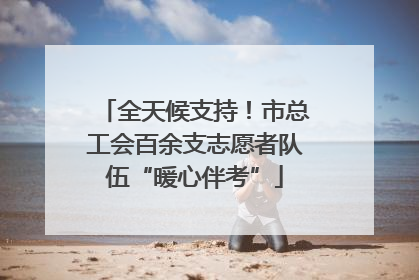 全天候支持！市总工会百余支志愿者队伍“暖心伴考”