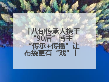 八旬传承人携手“90后”博主 “传承+传播”让布袋更有“戏”