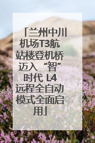 兰州中川机场T3航站楼登机桥迈入“智”时代 L4远程全自动模式全面启用