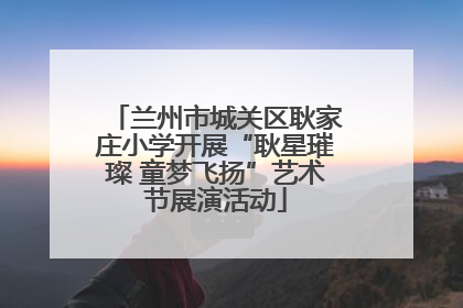兰州市城关区耿家庄小学开展“耿星璀璨 童梦飞扬”艺术节展演活动