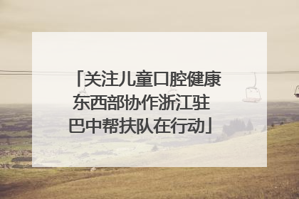 关注儿童口腔健康 东西部协作浙江驻巴中帮扶队在行动