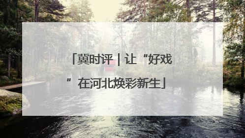 冀时评｜让“好戏”在河北焕彩新生