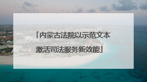 内蒙古法院以示范文本激活司法服务新效能
