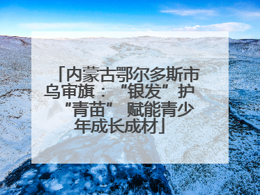 内蒙古鄂尔多斯市乌审旗：“银发”护“青苗” 赋能青少年成长成材