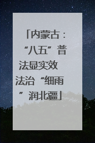 内蒙古：“八五”普法显实效 法治“细雨”润北疆