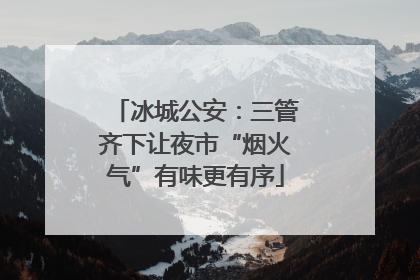 冰城公安：三管齐下让夜市“烟火气”有味更有序