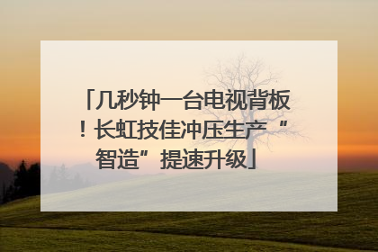 几秒钟一台电视背板！长虹技佳冲压生产“智造”提速升级