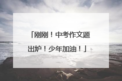 刚刚！中考作文题出炉！少年加油！
