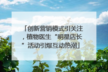 创新营销模式引关注，植物医生“明星店长”活动引爆互动热潮
