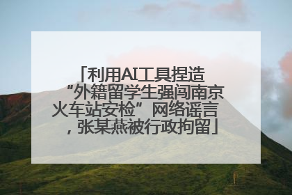利用AI工具捏造 “外籍留学生强闯南京火车站安检”网络谣言，张某燕被行政拘留