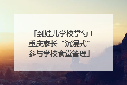 到娃儿学校掌勺！重庆家长“沉浸式”参与学校食堂管理