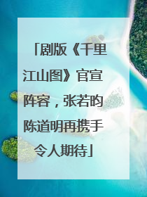 剧版《千里江山图》官宣阵容，张若昀陈道明再携手令人期待